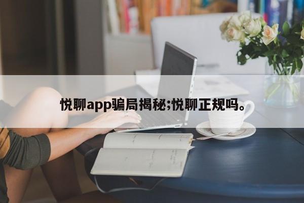 悦聊app骗局揭秘;悦聊正规吗。