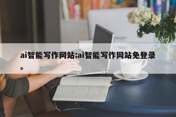 ai智能写作网站;ai智能写作网站免登录。