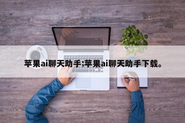 苹果ai聊天助手;苹果ai聊天助手下载。