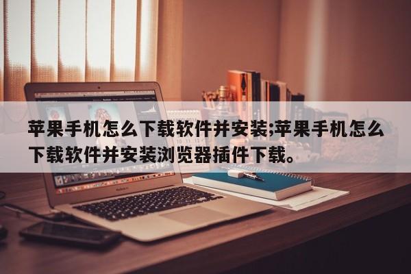 苹果手机怎么下载软件并安装;苹果手机怎么下载软件并安装浏览器插件下载。