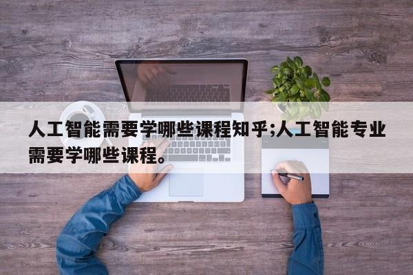 人工智能需要学哪些课程知乎;人工智能专业需要学哪些课程。