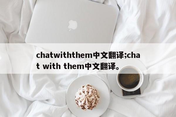 chatwiththem中文翻译;chat with them中文翻译。
