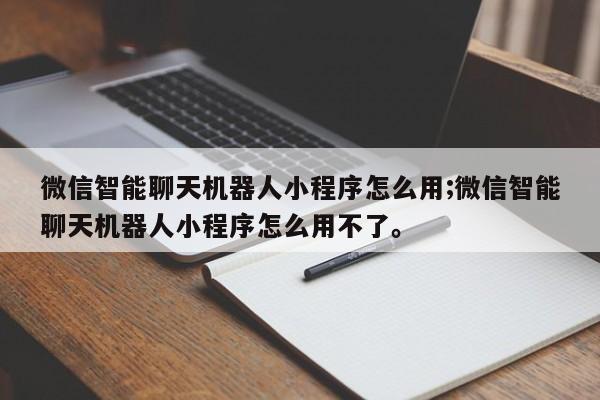 微信智能聊天机器人小程序怎么用;微信智能聊天机器人小程序怎么用不了。