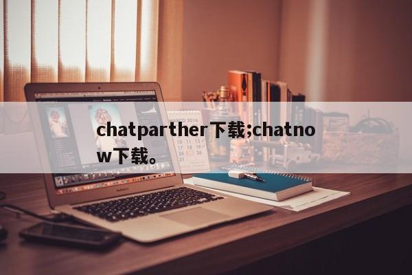chatparther下载;chatnow下载。