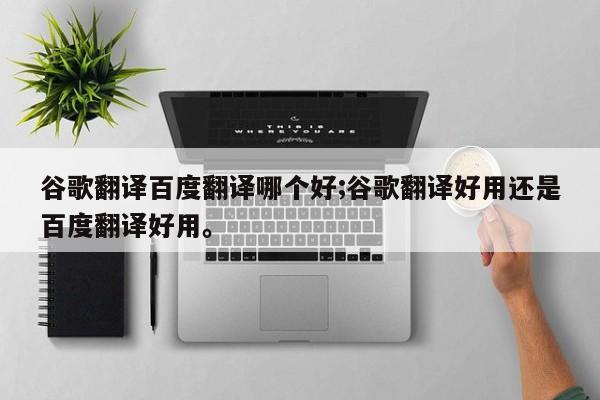 谷歌翻译百度翻译哪个好;谷歌翻译好用还是百度翻译好用。