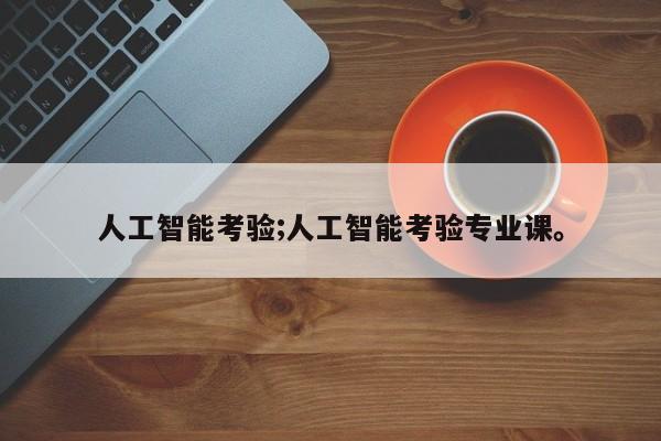 人工智能考验;人工智能考验专业课。