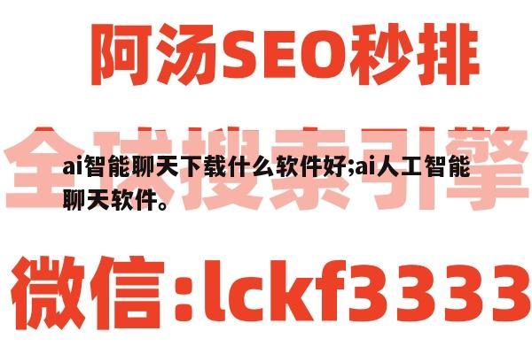 ai智能聊天下载什么软件好;ai人工智能聊天软件。