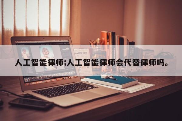 人工智能律师;人工智能律师会代替律师吗。