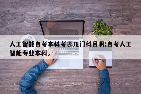 人工智能自考本科考哪几门科目啊;自考人工智能专业本科。