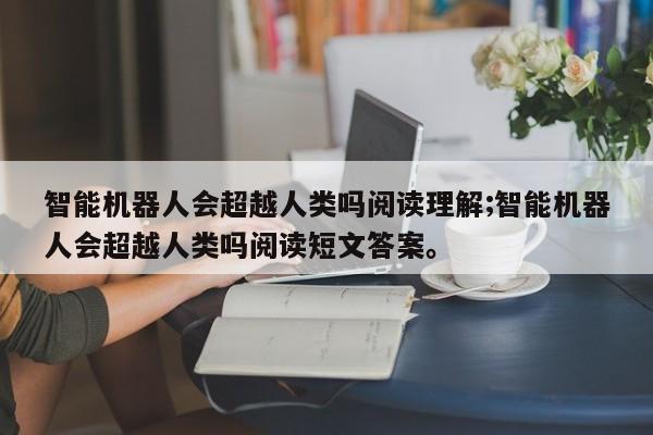 智能机器人会超越人类吗阅读理解;智能机器人会超越人类吗阅读短文答案。