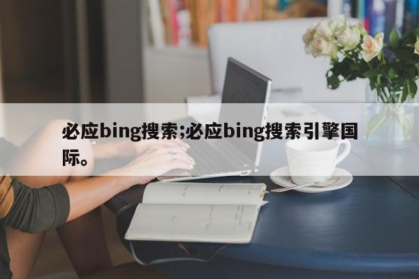 必应bing搜索;必应bing搜索引擎国际。