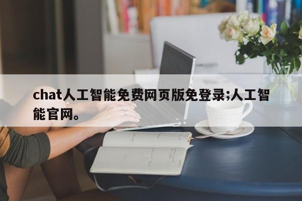 chat人工智能免费网页版免登录;人工智能官网。