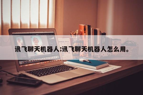 讯飞聊天机器人;讯飞聊天机器人怎么用。