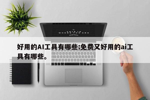 好用的AI工具有哪些;免费又好用的ai工具有哪些。