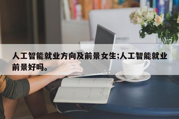 人工智能就业方向及前景女生;人工智能就业前景好吗。