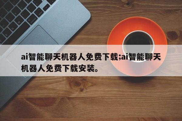 ai智能聊天机器人免费下载;ai智能聊天机器人免费下载安装。