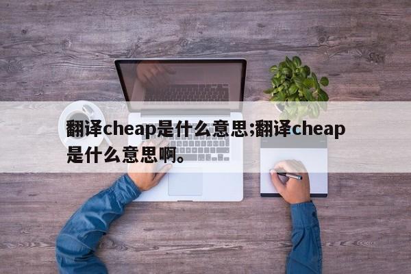 翻译cheap是什么意思;翻译cheap是什么意思啊。