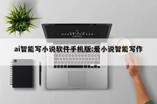 ai智能写小说软件手机版;爱小说智能写作。