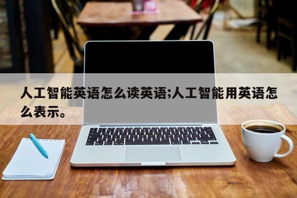 人工智能英语怎么读英语;人工智能用英语怎么表示。