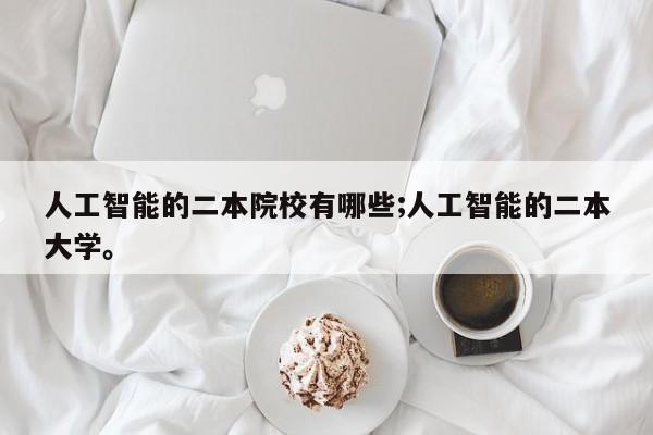 人工智能的二本院校有哪些;人工智能的二本大学。