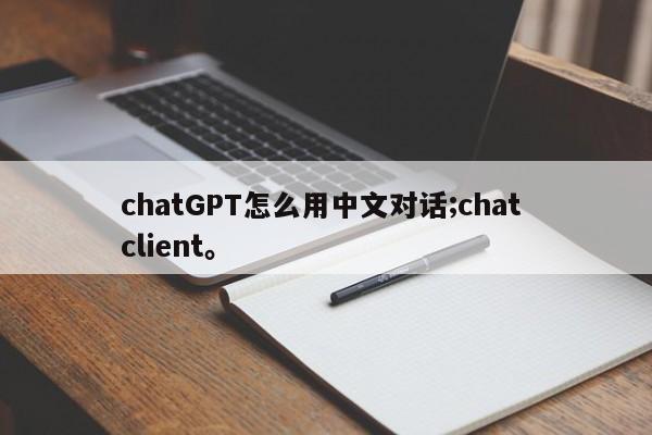 chatGPT怎么用中文对话;chat client。