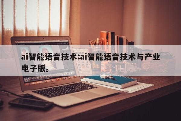 ai智能语音技术;ai智能语音技术与产业电子版。