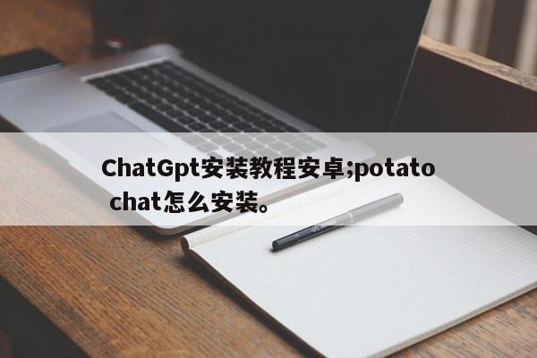 ChatGpt安装教程安卓;potato chat怎么安装。