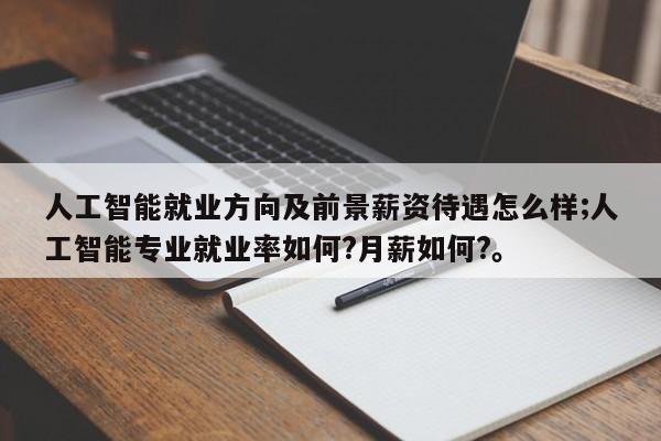 人工智能就业方向及前景薪资待遇怎么样;人工智能专业就业率如何?月薪如何?。