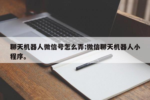 聊天机器人微信号怎么弄;微信聊天机器人小程序。