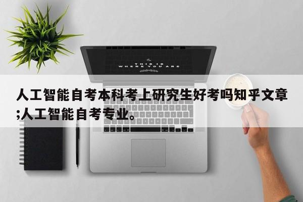 人工智能自考本科考上研究生好考吗知乎文章;人工智能自考专业。