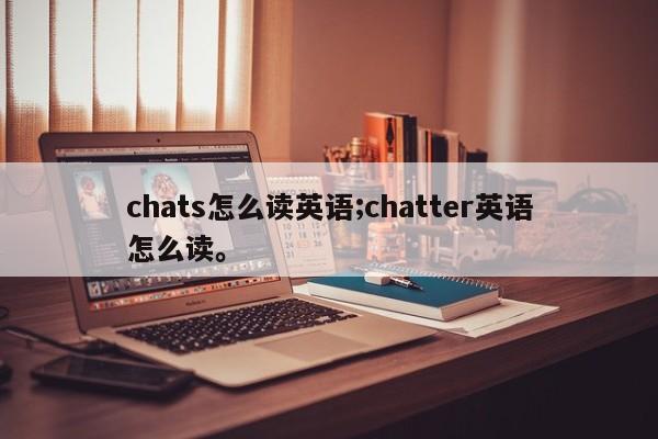 chats怎么读英语;chatter英语怎么读。
