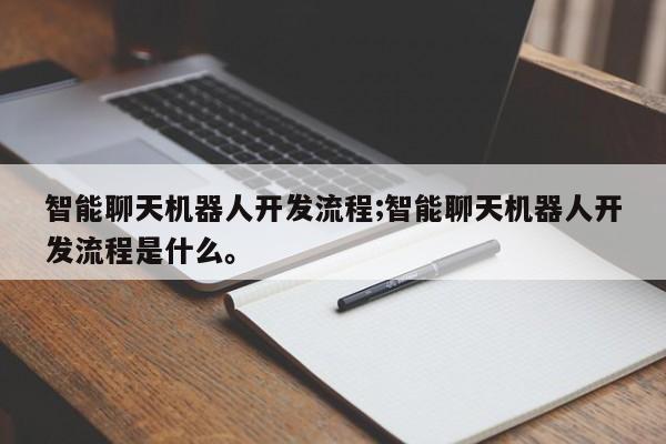 智能聊天机器人开发流程;智能聊天机器人开发流程是什么。