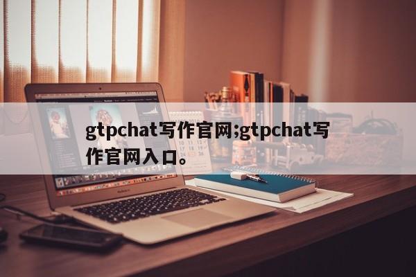 gtpchat写作官网;gtpchat写作官网入口。