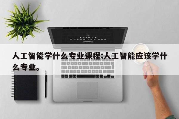 人工智能学什么专业课程;人工智能应该学什么专业。