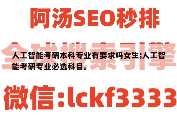 人工智能考研本科专业有要求吗女生;人工智能考研专业必选科目。