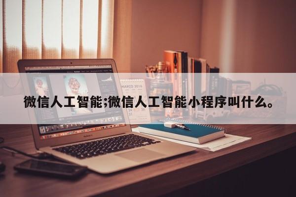 微信人工智能;微信人工智能小程序叫什么。
