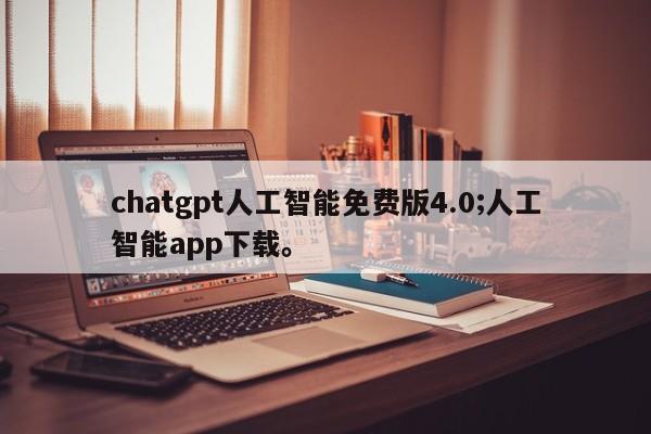 chatgpt人工智能免费版4.0;人工智能app下载。