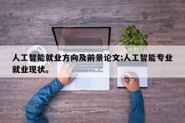 人工智能就业方向及前景论文;人工智能专业就业现状。