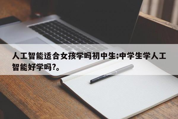 人工智能适合女孩学吗初中生;中学生学人工智能好学吗?。