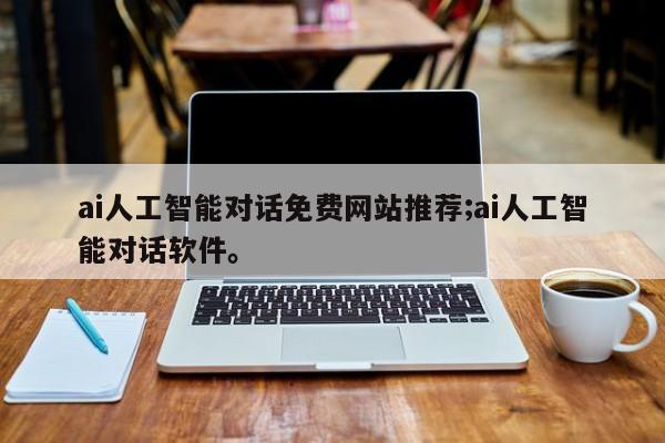 ai人工智能对话免费网站推荐;ai人工智能对话软件。