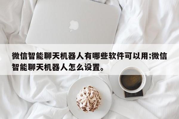 微信智能聊天机器人有哪些软件可以用;微信智能聊天机器人怎么设置。