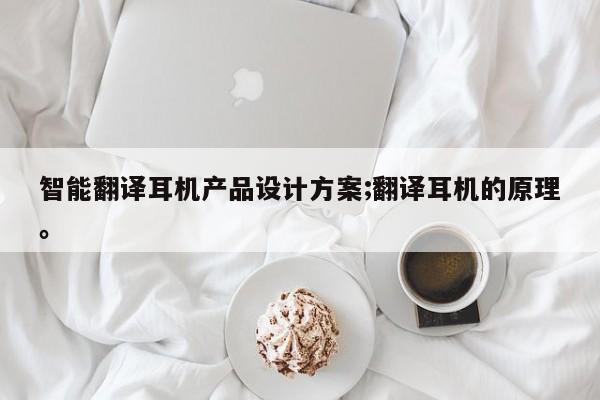 智能翻译耳机产品设计方案;翻译耳机的原理。