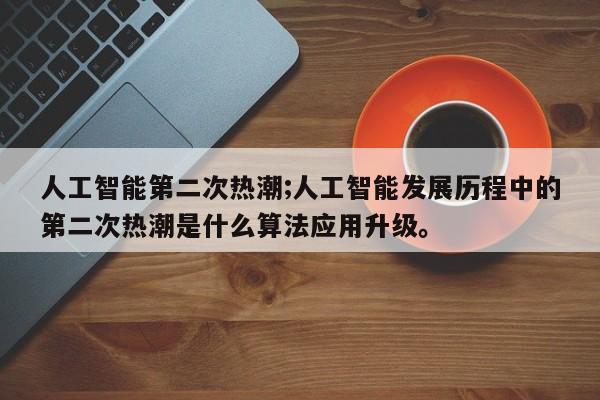 人工智能第二次热潮;人工智能发展历程中的第二次热潮是什么算法应用升级。