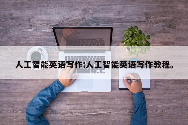 人工智能英语写作;人工智能英语写作教程。
