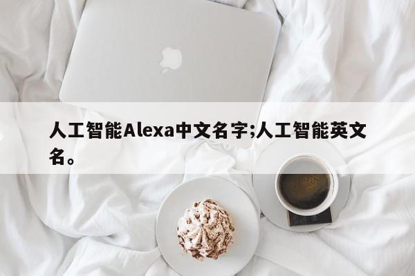 人工智能Alexa中文名字;人工智能英文名。