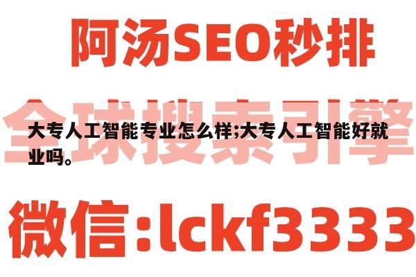 大专人工智能专业怎么样;大专人工智能好就业吗。