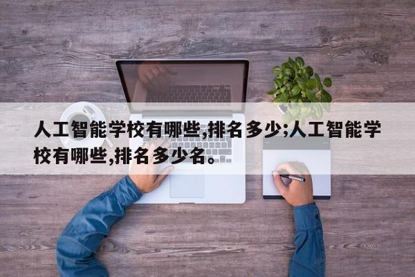 人工智能学校有哪些,排名多少;人工智能学校有哪些,排名多少名。