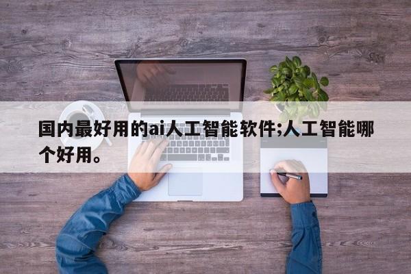 国内最好用的ai人工智能软件;人工智能哪个好用。