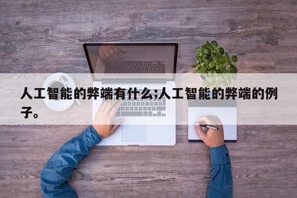 人工智能的弊端有什么;人工智能的弊端的例子。