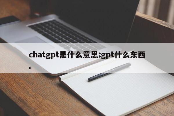 chatgpt是什么意思;gpt什么东西。